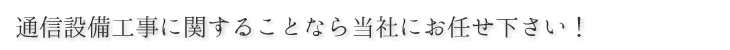 通信設備工事に関することなら当社にお任せください！